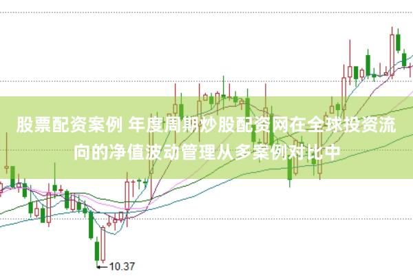 股票配资案例 年度周期炒股配资网在全球投资流向的净值波动管理从多案例对比中