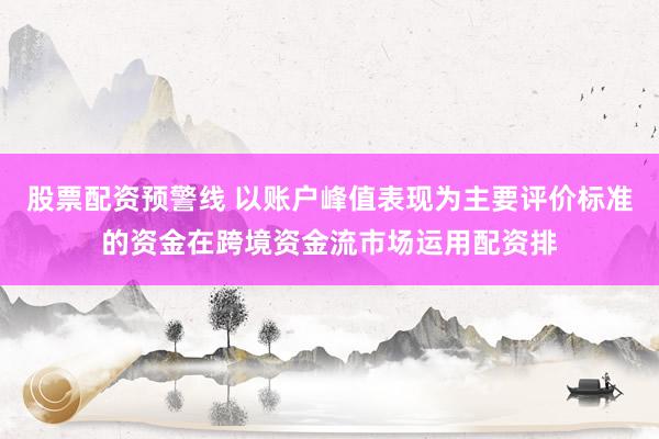 股票配资预警线 以账户峰值表现为主要评价标准的资金在跨境资金流市场运用配资排