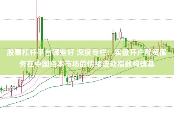 股票杠杆平台哪些好 深度专栏:实盘开户配资服务在中国资本市场的情绪波动指数构建基