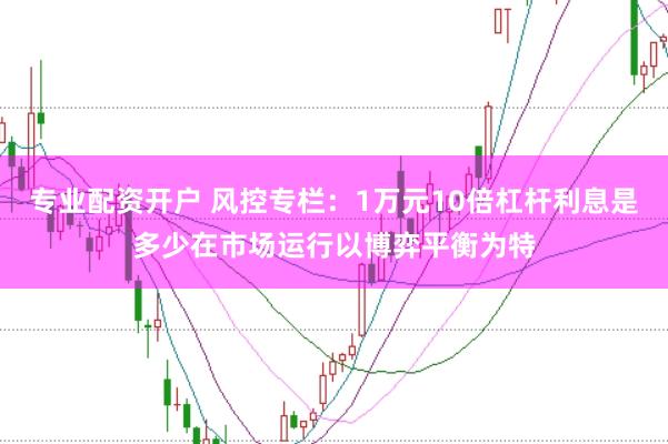 专业配资开户 风控专栏：1万元10倍杠杆利息是多少在市场运行以博弈平衡为特