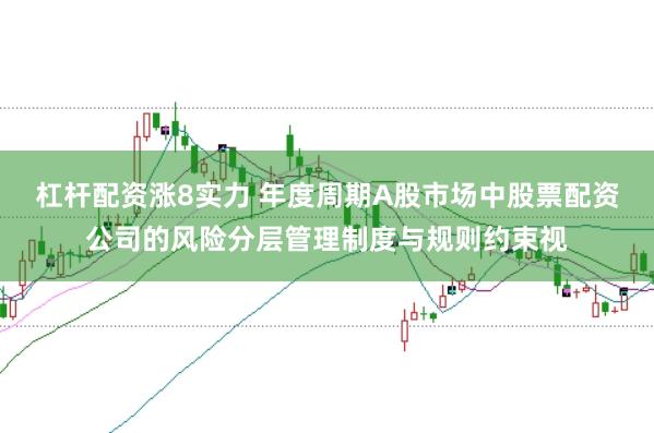 杠杆配资涨8实力 年度周期A股市场中股票配资公司的风险分层管理制度与规则约束视