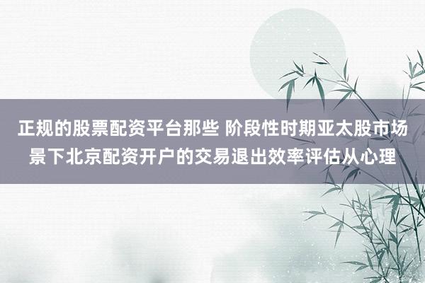 正规的股票配资平台那些 阶段性时期亚太股市场景下北京配资开户的交易退出效率评估从心理