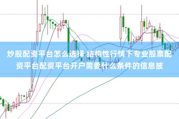 炒股配资平台怎么选择 结构性行情下专业股票配资平台配资平台开户需要什么条件的信息披