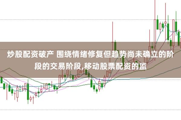 炒股配资破产 围绕情绪修复但趋势尚未确立的阶段的交易阶段，移动股票配资的监