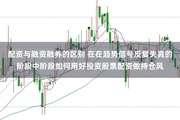 配资与融资融券的区别 在在趋势信号反复失真的阶段中阶段如何用好投资股票配资做持仓风