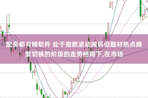 配资都有啥软件 处于指数波动减弱但题材热点频繁切换的阶段的走势格局下，在市场