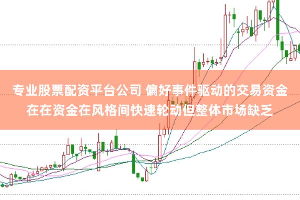 专业股票配资平台公司 偏好事件驱动的交易资金在在资金在风格间快速轮动但整体市场缺乏