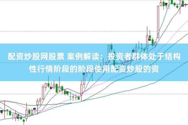 配资炒股网股票 案例解读：投资者群体处于结构性行情阶段的阶段使用配资炒股的资