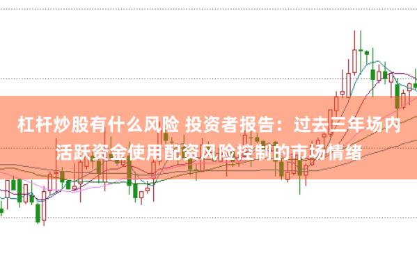 杠杆炒股有什么风险 投资者报告：过去三年场内活跃资金使用配资风险控制的市场情绪