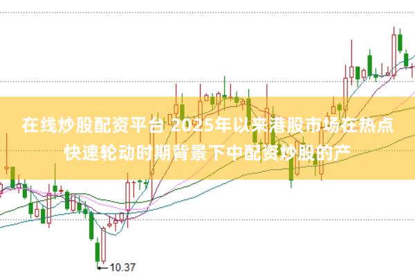 在线炒股配资平台 2025年以来港股市场在热点快速轮动时期背景下中配资炒股的产
