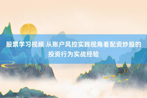 股票学习视频 从账户风控实践视角看配资炒股的投资行为实战经验