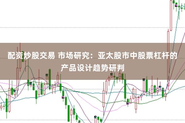 配资炒股交易 市场研究：亚太股市中股票杠杆的产品设计趋势研判