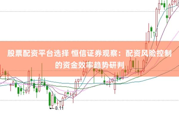 股票配资平台选择 恒信证券观察：配资风险控制的资金效率趋势研判