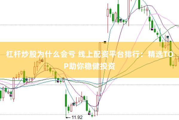 杠杆炒股为什么会亏 线上配资平台排行：精选TOP助你稳健投资