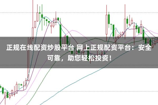 正规在线配资炒股平台 网上正规配资平台：安全可靠，助您轻松投资！