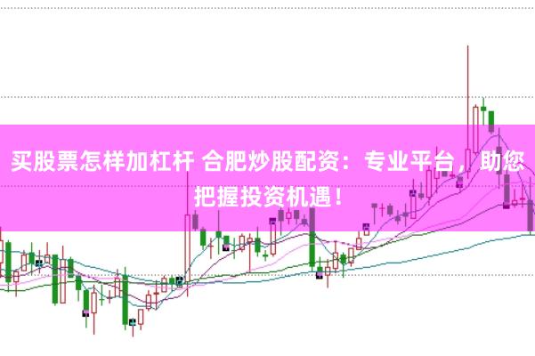 买股票怎样加杠杆 合肥炒股配资：专业平台，助您把握投资机遇！