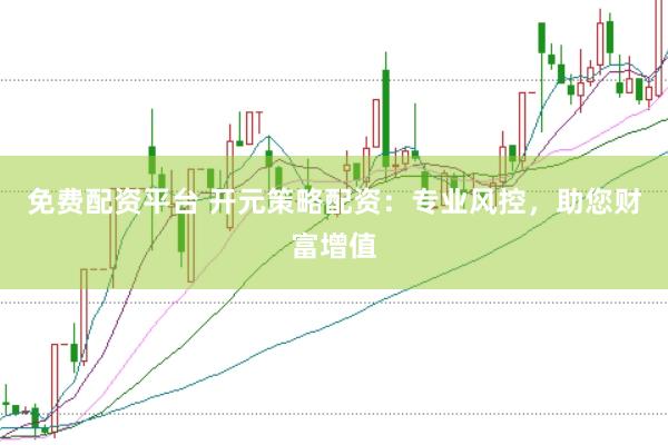 免费配资平台 开元策略配资：专业风控，助您财富增值