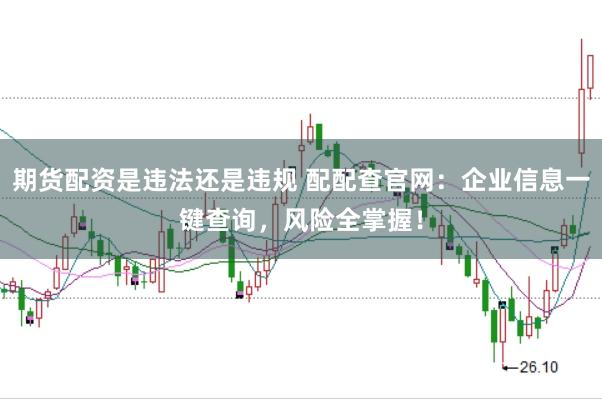 期货配资是违法还是违规 配配查官网：企业信息一键查询，风险全掌握！