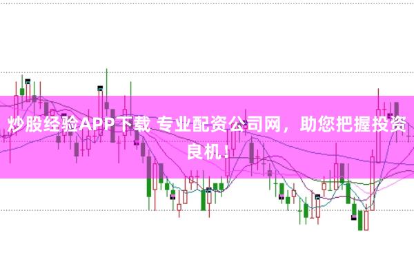 炒股经验APP下载 专业配资公司网，助您把握投资良机！