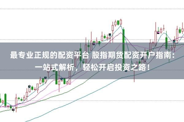 最专业正规的配资平台 股指期货配资开户指南:一站式解析,轻松开启投资之路!