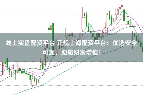 线上实盘配资平台 正规上海配资平台：优选安全可靠，助您财富增值！