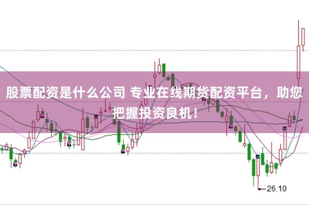 股票配资是什么公司 专业在线期货配资平台，助您把握投资良机！
