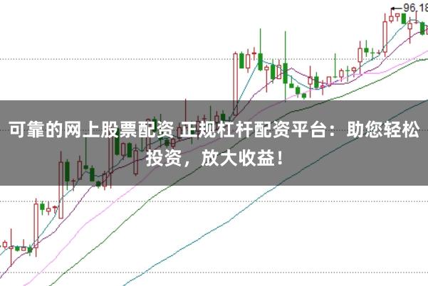 可靠的网上股票配资 正规杠杆配资平台：助您轻松投资，放大收益！