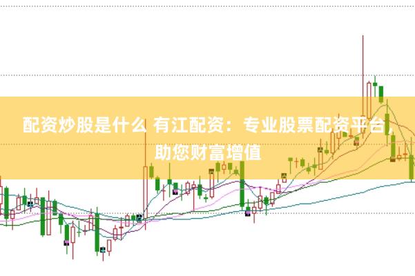 配资炒股是什么 有江配资:专业股票配资平台,助您财富增值