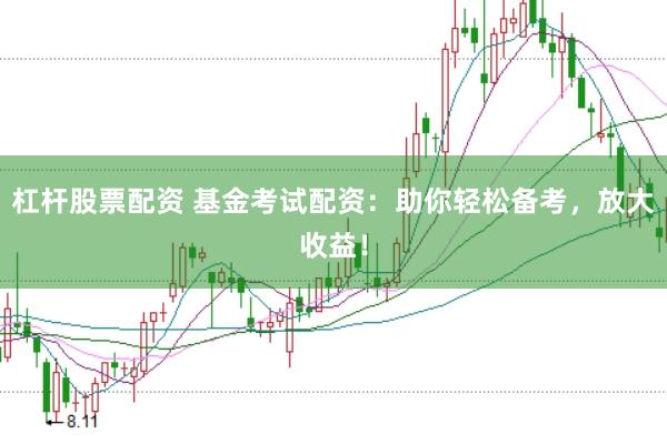 杠杆股票配资 基金考试配资：助你轻松备考，放大收益！