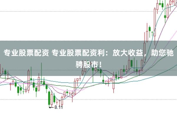 专业股票配资 专业股票配资利：放大收益，助您驰骋股市！