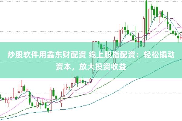炒股软件用鑫东财配资 线上股指配资：轻松撬动资本，放大投资收益