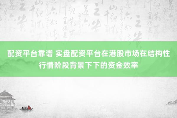 配资平台靠谱 实盘配资平台在港股市场在结构性行情阶段背景下下的资金效率