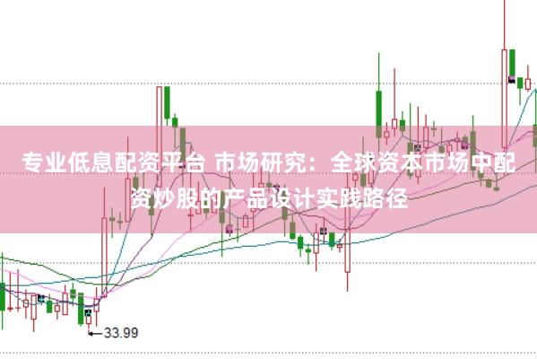 专业低息配资平台 市场研究：全球资本市场中配资炒股的产品设计实践路径