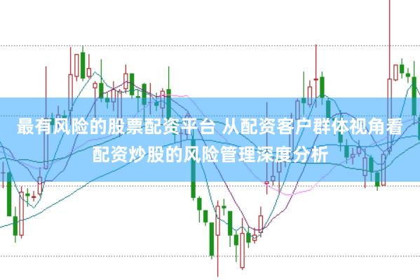 最有风险的股票配资平台 从配资客户群体视角看配资炒股的风险管理深度分析