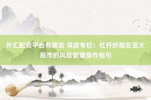外汇配资平台有哪些 深度专栏：杠杆炒股在亚太股市的风险管理操作指引