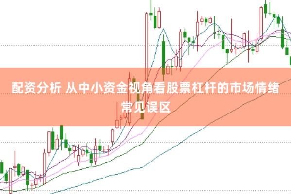 配资分析 从中小资金视角看股票杠杆的市场情绪常见误区