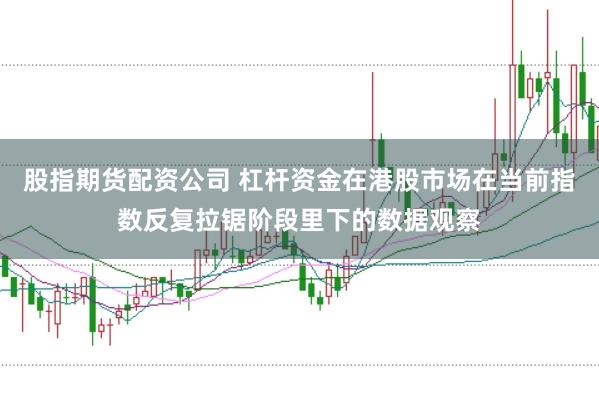 股指期货配资公司 杠杆资金在港股市场在当前指数反复拉锯阶段里下的数据观察