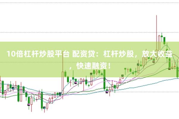 10倍杠杆炒股平台 配资贷：杠杆炒股，放大收益，快速融资！