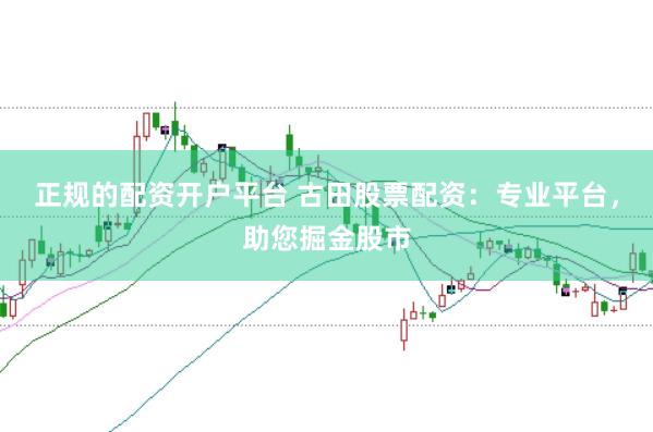 正规的配资开户平台 古田股票配资：专业平台，助您掘金股市