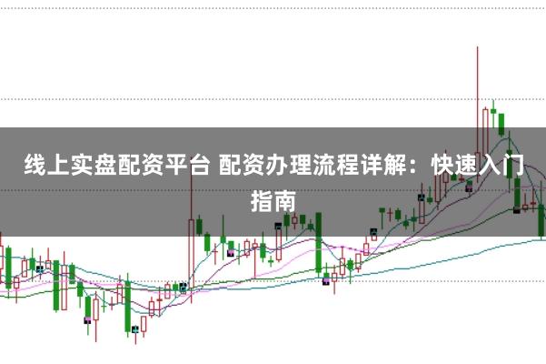 线上实盘配资平台 配资办理流程详解:快速入门指南