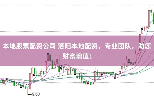 本地股票配资公司 洛阳本地配资，专业团队，助您财富增值！