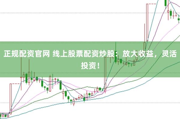 正规配资官网 线上股票配资炒股:放大收益,灵活投资!