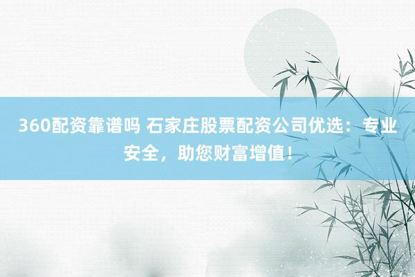 360配资靠谱吗 石家庄股票配资公司优选:专业安全,助您财富增值!