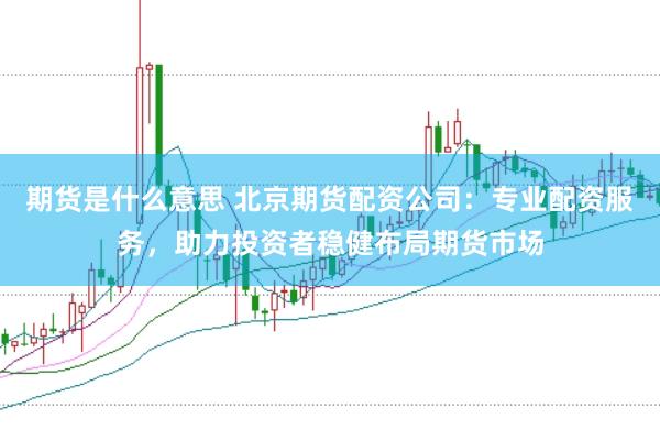 期货是什么意思 北京期货配资公司:专业配资服务,助力投资者稳健布局期货市场