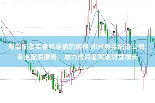 股票配资实盘和虚盘的区别 郑州股票配资公司:专业配资服务,助力投资者实现财富增长