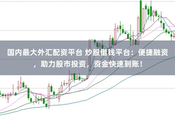 国内最大外汇配资平台 炒股借钱平台:便捷融资,助力股市投资,资金快速到账!