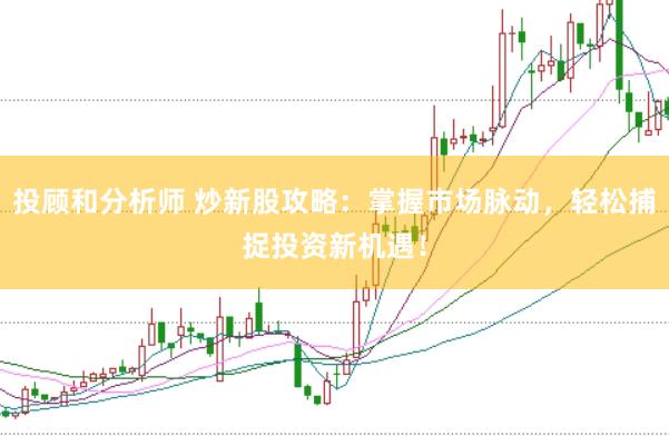投顾和分析师 炒新股攻略:掌握市场脉动,轻松捕捉投资新机遇!