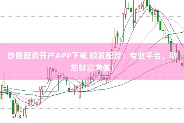 炒股配资开户APP下载 顺发配资：专业平台，助您财富增值！