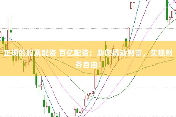 正规的股票配资 百亿配资：助您撬动财富，实现财务自由！