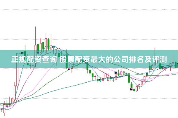 正规配资查询 股票配资最大的公司排名及评测